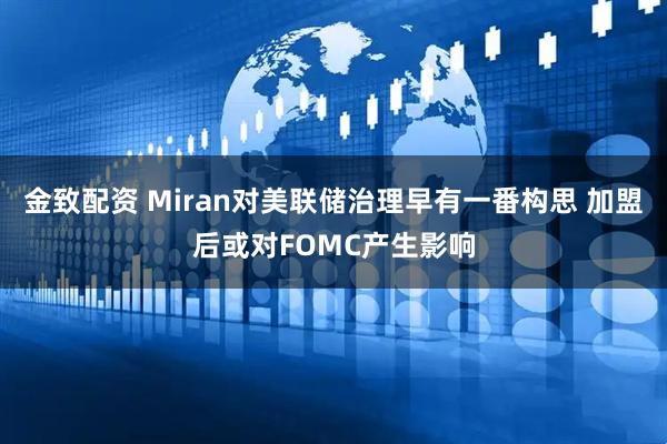 金致配资 Miran对美联储治理早有一番构思 加盟后或对FOMC产生影响
