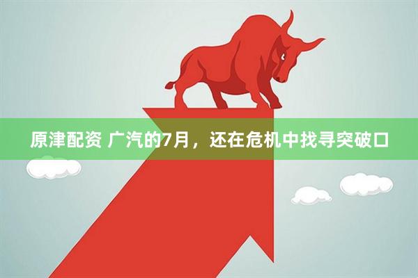 原津配资 广汽的7月，还在危机中找寻突破口