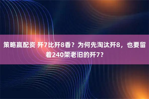 策略赢配资 歼7比歼8香？为何先淘汰歼8，也要留着240架老旧的歼7？