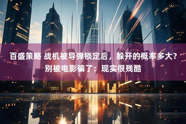百盛策略 战机被导弹锁定后，躲开的概率多大？别被电影骗了：现实很残酷