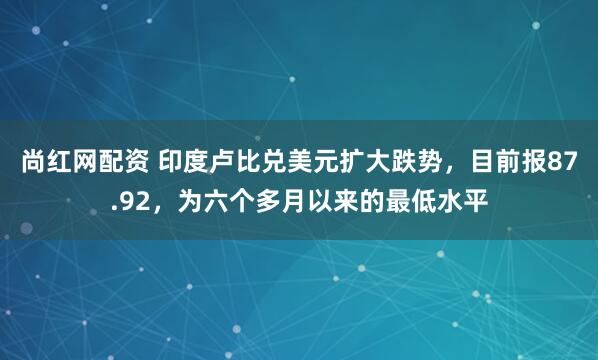 尚红网配资 印度卢比兑美元扩大跌势，目前报87.92，为六个多月以来的最低水平