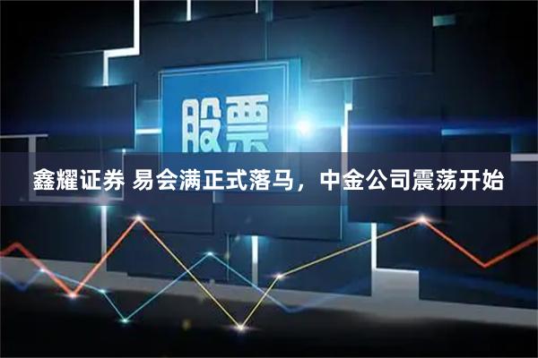 鑫耀证券 易会满正式落马，中金公司震荡开始