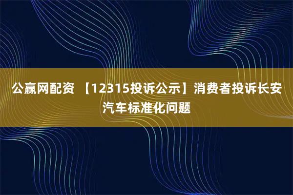公赢网配资 【12315投诉公示】消费者投诉长安汽车标准化问题