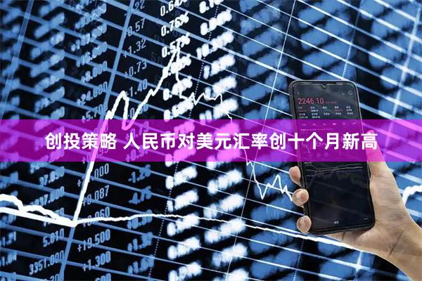 创投策略 人民币对美元汇率创十个月新高
