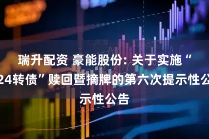 瑞升配资 豪能股份: 关于实施“豪24转债”赎回暨摘牌的第六次提示性公告