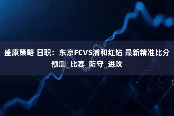 盛康策略 日职：东京FCVS浦和红钻 最新精准比分预测_比赛_防守_进攻