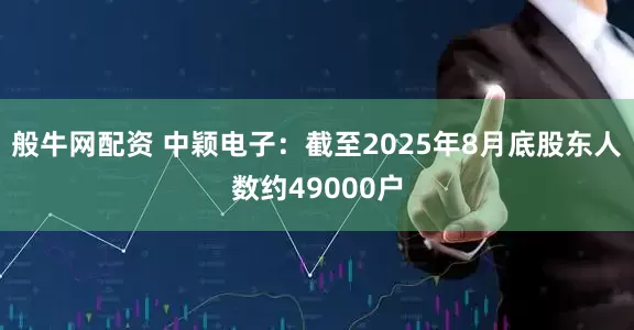 般牛网配资 中颖电子：截至2025年8月底股东人数约49000户