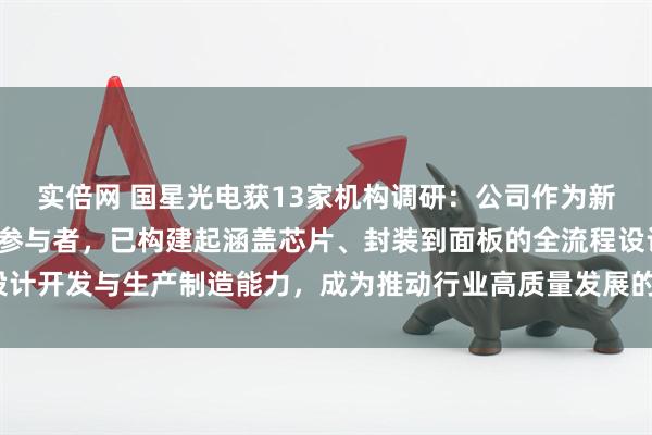 实倍网 国星光电获13家机构调研：公司作为新型显示关键环节的重要参与者，已构建起涵盖芯片、封装到面板的全流程设计开发与生产制造能力，成为推动行业高质量发展的重要力量（附调研问答）