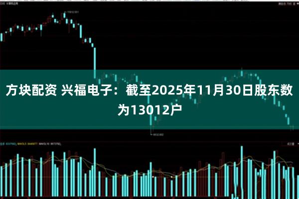 方块配资 兴福电子：截至2025年11月30日股东数为13012户