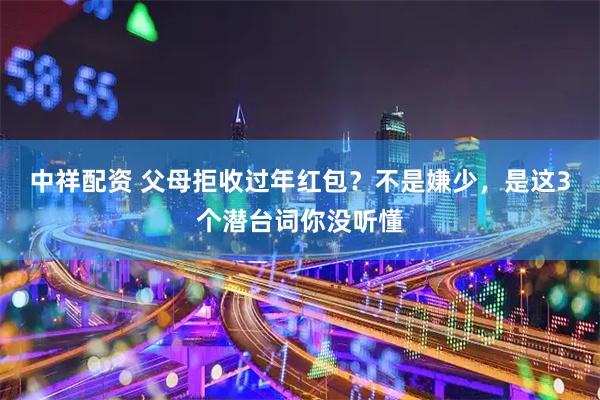 中祥配资 父母拒收过年红包？不是嫌少，是这3个潜台词你没听懂