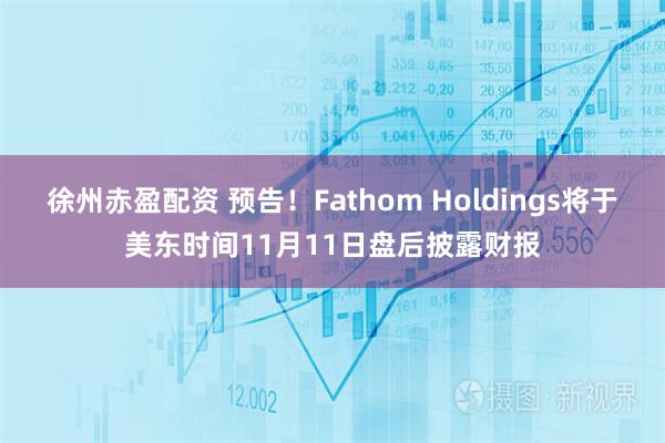 徐州赤盈配资 预告！Fathom Holdings将于美东时间11月11日盘后披露财报