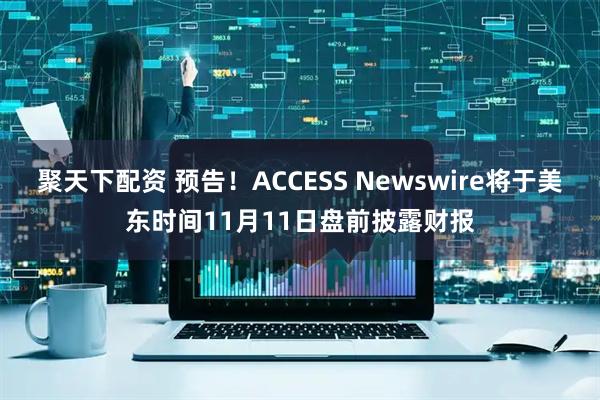 聚天下配资 预告！ACCESS Newswire将于美东时间11月11日盘前披露财报
