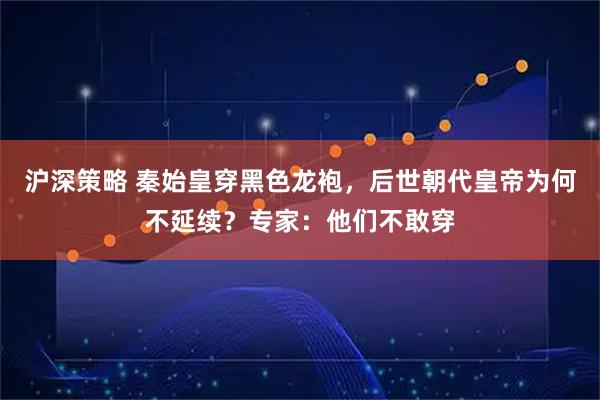 沪深策略 秦始皇穿黑色龙袍，后世朝代皇帝为何不延续？专家：他们不敢穿