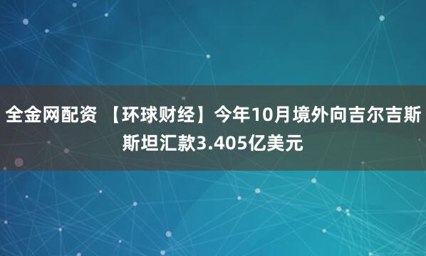 全金网配资 【环球财经】今年10月境外向吉尔吉斯斯坦汇款3.405亿美元