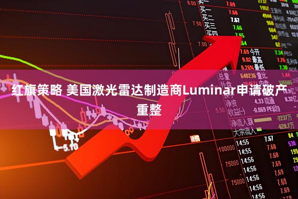 红旗策略 美国激光雷达制造商Luminar申请破产重整
