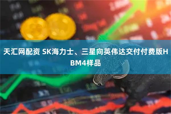 天汇网配资 SK海力士、三星向英伟达交付付费版HBM4样品