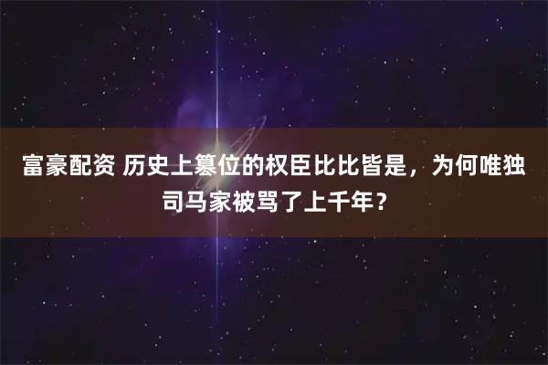 富豪配资 历史上篡位的权臣比比皆是，为何唯独司马家被骂了上千年？
