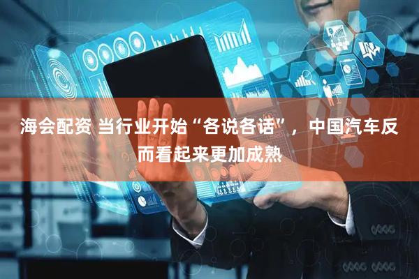 海会配资 当行业开始“各说各话”，中国汽车反而看起来更加成熟