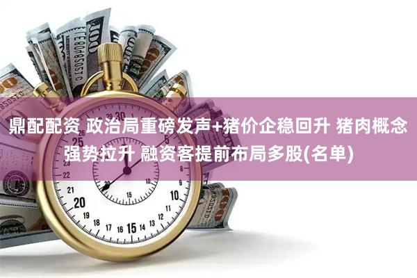 鼎配配资 政治局重磅发声+猪价企稳回升 猪肉概念强势拉升 融资客提前布局多股(名单)