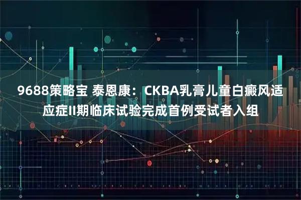 9688策略宝 泰恩康：CKBA乳膏儿童白癜风适应症II期临床试验完成首例受试者入组